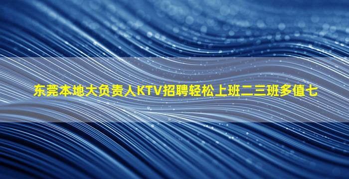 东莞本地大负责人KTV招聘轻松上班二三班多值七
